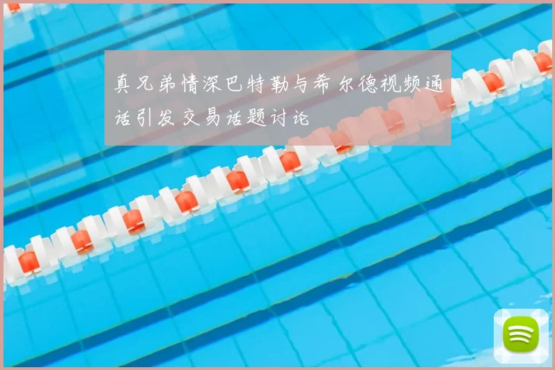 真兄弟情深巴特勒与希尔德视频通话引发交易话题讨论