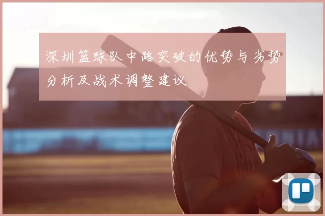 深圳篮球队中路突破的优势与劣势分析及战术调整建议