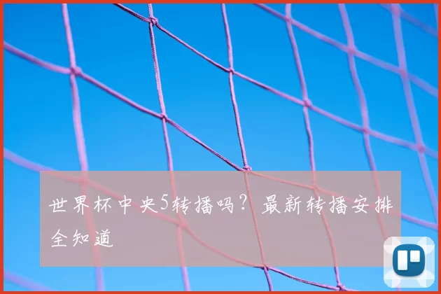 世界杯中央5转播吗?最新转播安排全知道