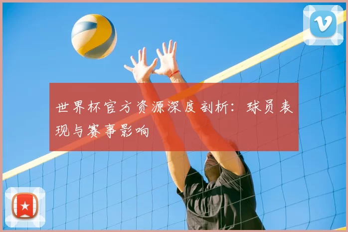世界杯官方资源深度剖析:球员表现与赛事影响