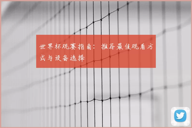世界杯观赛指南:推荐最佳观看方式与设备选择
