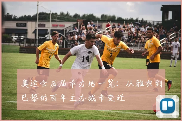 奥运会历届举办地一览:从雅典到巴黎的百年主办城市变迁
