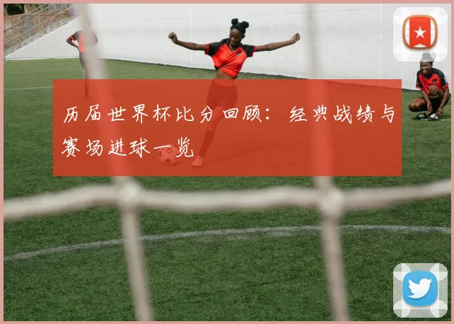 历届世界杯比分回顾：经典战绩与赛场进球一览