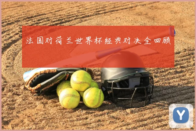 法国对荷兰世界杯经典对决全回顾