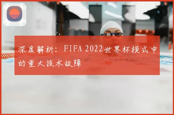 深度解析:FIFA 2022世界杯模式中的重大技术故障