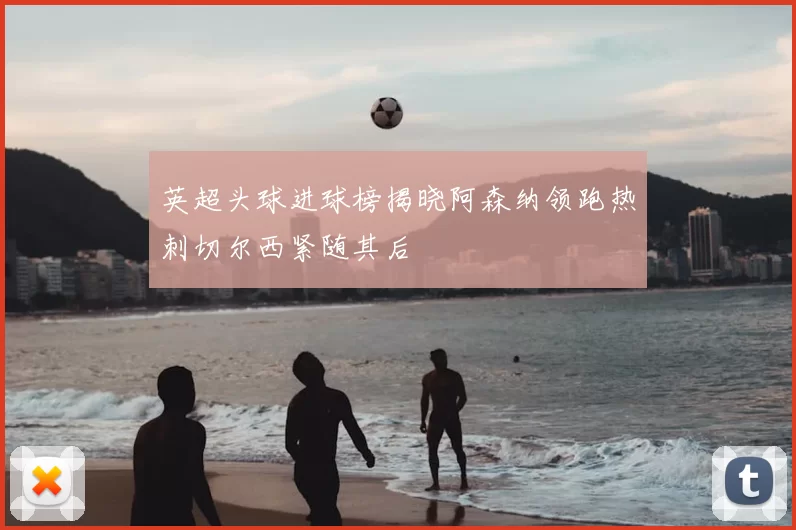 英超头球进球榜揭晓阿森纳领跑热刺切尔西紧随其后