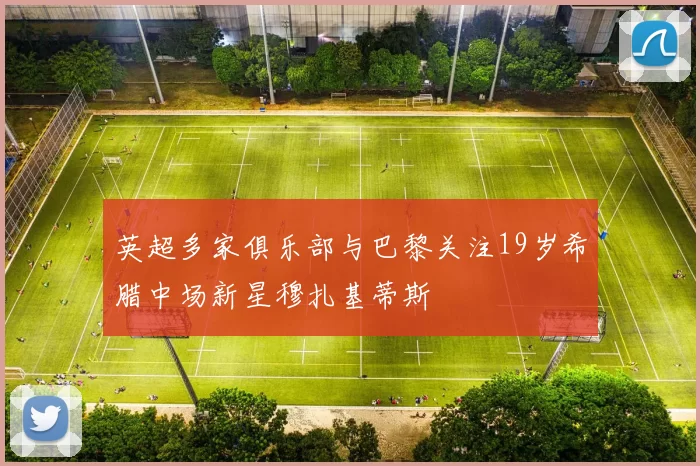 英超多家俱乐部与巴黎关注19岁希腊中场新星穆扎基蒂斯