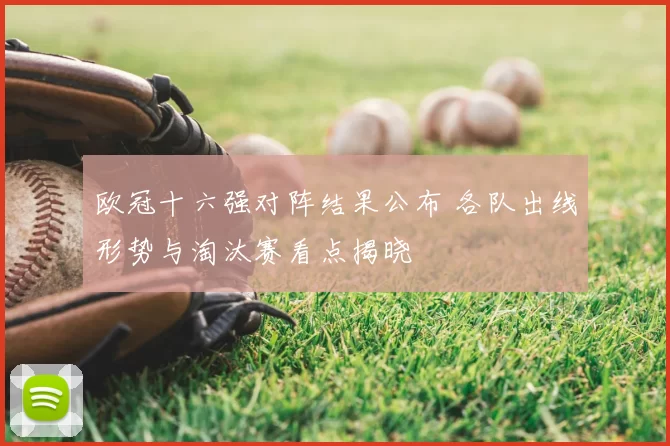 欧冠十六强对阵结果公布 各队出线形势与淘汰赛看点揭晓