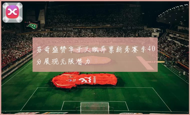 芬奇盛赞华子天赋异禀新秀赛季40分展现无限潜力