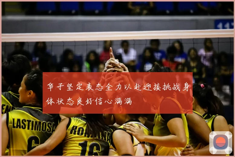 华子坚定表态全力以赴迎接挑战身体状态良好信心满满