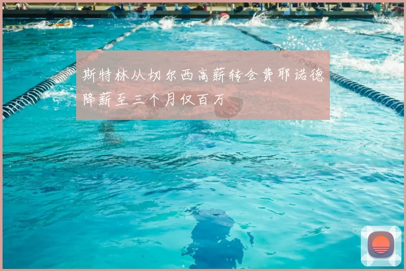 斯特林从切尔西高薪转会费耶诺德降薪至三个月仅百万