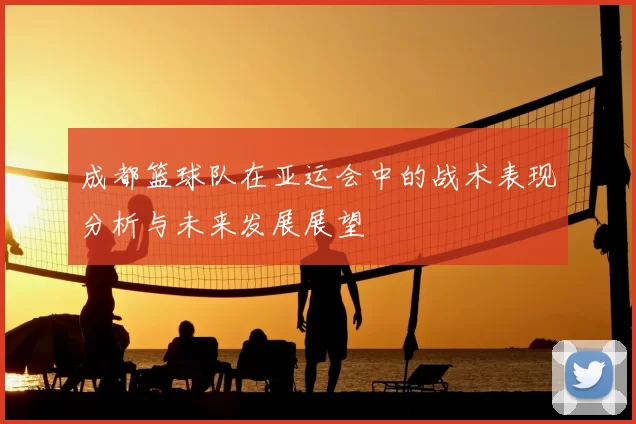 成都篮球队在亚运会中的战术表现分析与未来发展展望