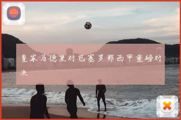 皇家马德里对巴塞罗那西甲重磅对决