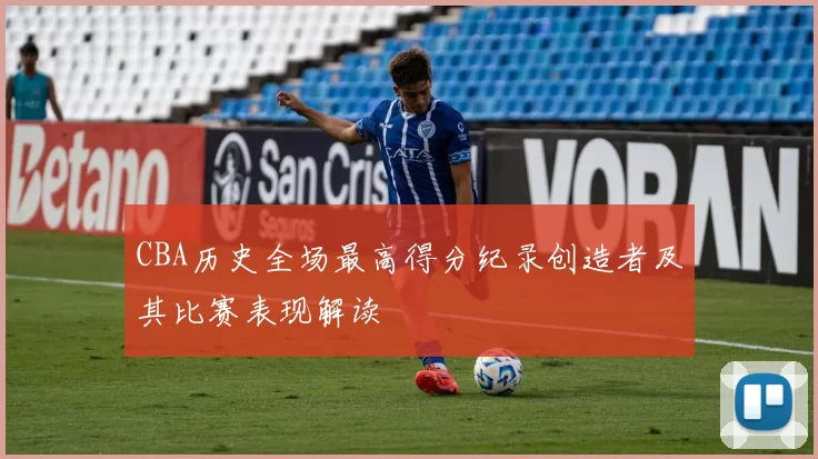 CBA历史全场最高得分纪录创造者及其比赛表现解读