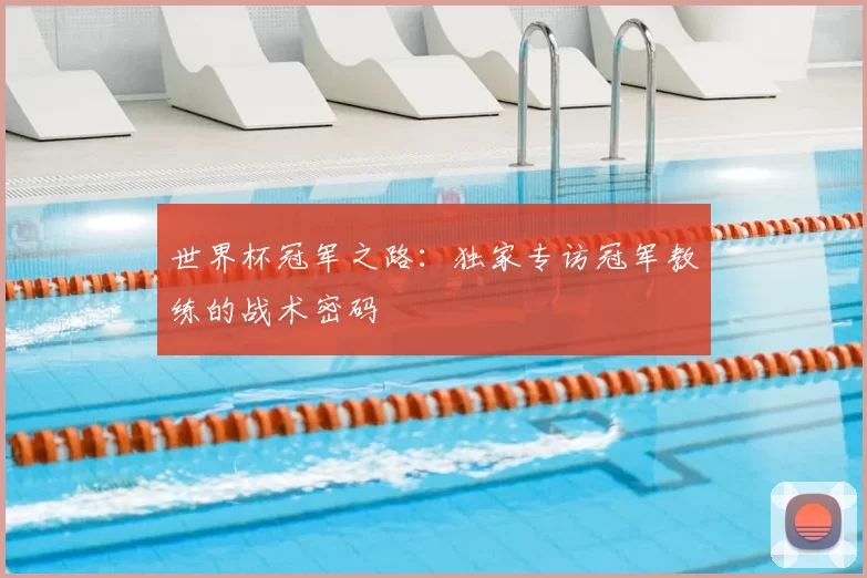 世界杯冠军之路：独家专访冠军教练的战术密码