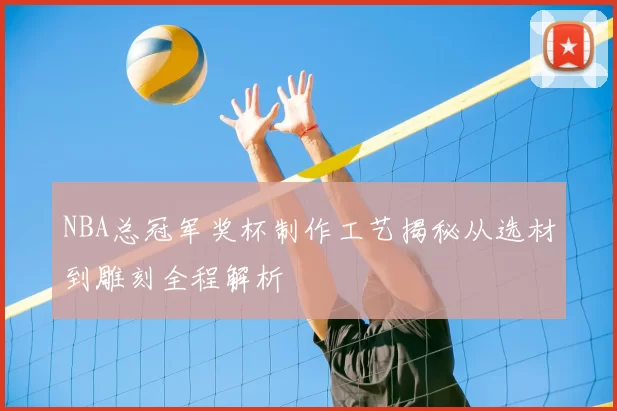 NBA总冠军奖杯制作工艺揭秘从选材到雕刻全程解析