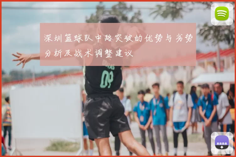 深圳篮球队中路突破的优势与劣势分析及战术调整建议