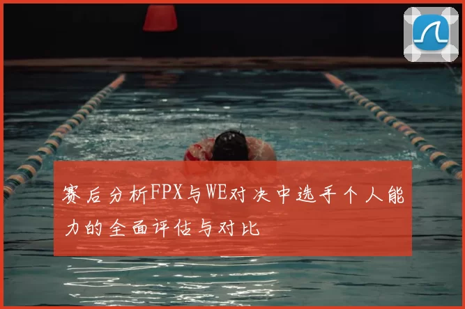 赛后分析FPX与WE对决中选手个人能力的全面评估与对比