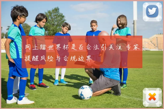 网上赌世界杯是否合法引关注 专家提醒风险与合规边界