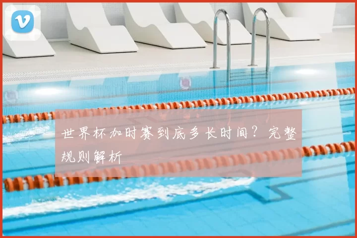 世界杯加时赛到底多长时间?完整规则解析