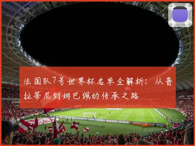 法国队7号世界杯名单全解析：从普拉蒂尼到姆巴佩的传承之路