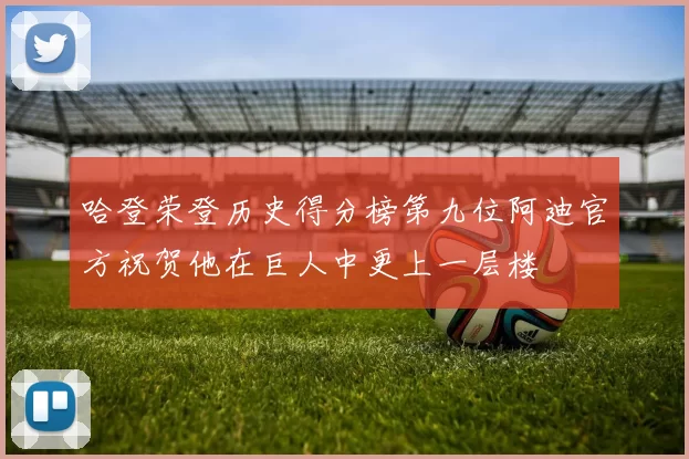 哈登荣登历史得分榜第九位阿迪官方祝贺他在巨人中更上一层楼