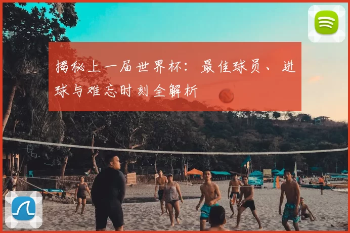 揭秘上一届世界杯:最佳球员、进球与难忘时刻全解析