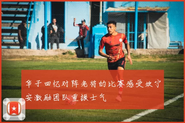华子回忆对阵老将的比赛感受坎宁安激励团队重振士气