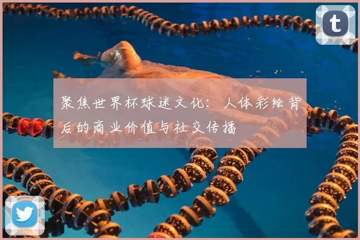 聚焦世界杯球迷文化:人体彩绘背后的商业价值与社交传播