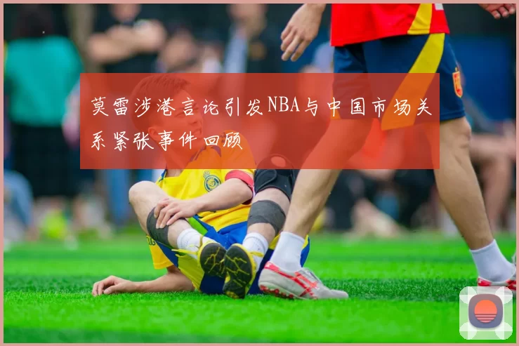 莫雷涉港言论引发NBA与中国市场关系紧张事件回顾