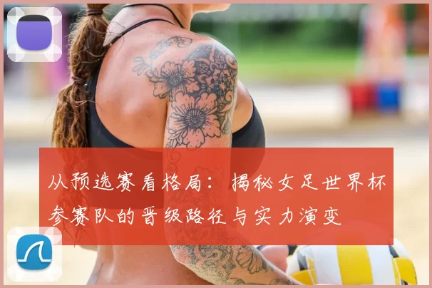 从预选赛看格局：揭秘女足世界杯参赛队的晋级路径与实力演变