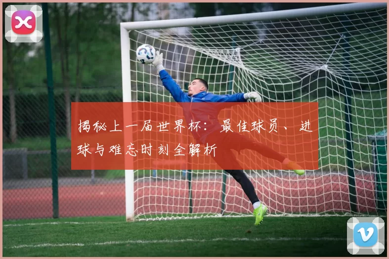 揭秘上一届世界杯:最佳球员、进球与难忘时刻全解析