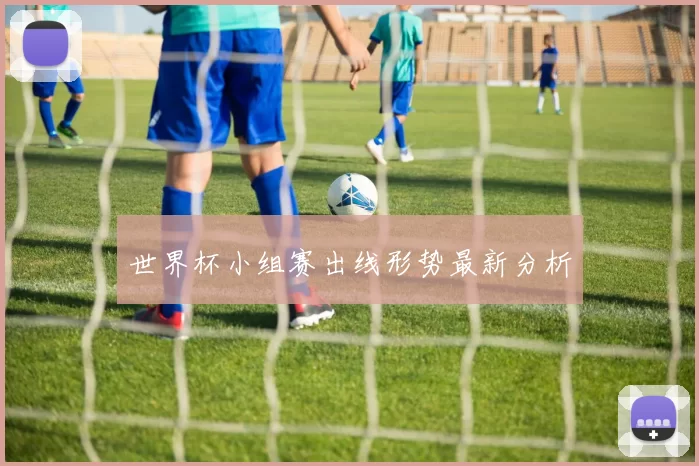 世界杯小组赛出线形势最新分析