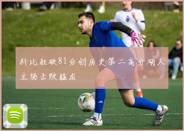 科比狂砍81分创历史第二高分湖人主场击败猛龙