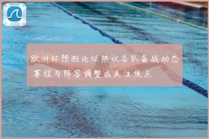 欧洲杯预测论坛热议各队备战动态 赛程与阵容调整成关注焦点