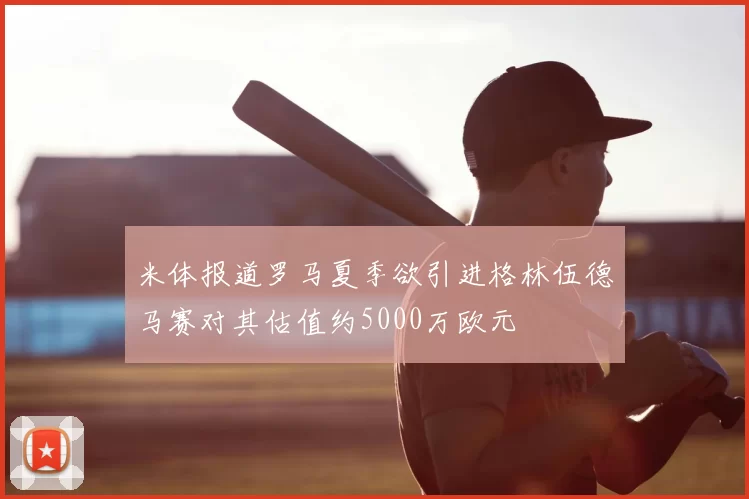 米体报道罗马夏季欲引进格林伍德马赛对其估值约5000万欧元