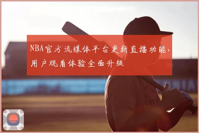 NBA官方流媒体平台更新直播功能,用户观看体验全面升级