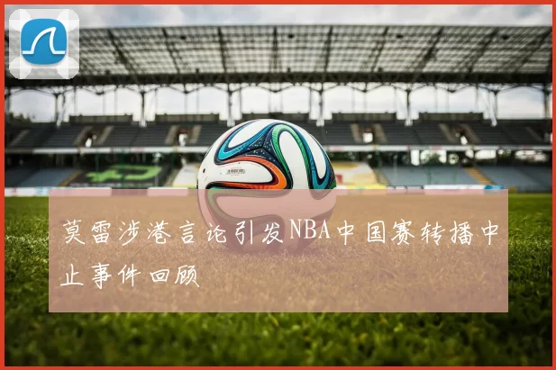 莫雷涉港言论引发NBA中国赛转播中止事件回顾