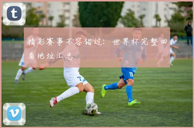 精彩赛事不容错过:世界杯完整回看地址汇总