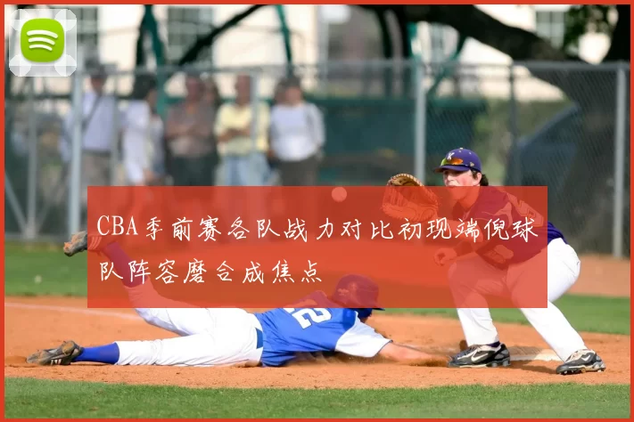 CBA季前赛各队战力对比初现端倪球队阵容磨合成焦点