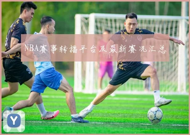 NBA赛事转播平台及最新赛况汇总
