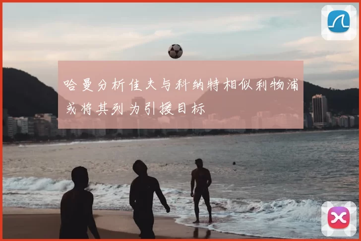 哈曼分析佳夫与科纳特相似利物浦或将其列为引援目标