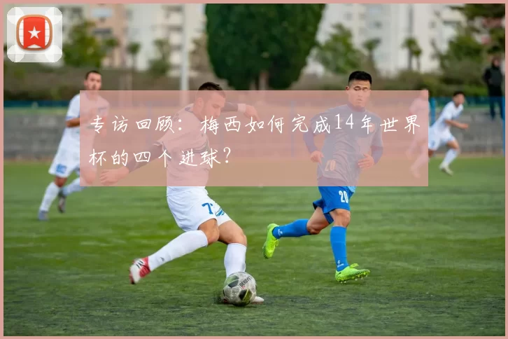 专访回顾：梅西如何完成14年世界杯的四个进球？