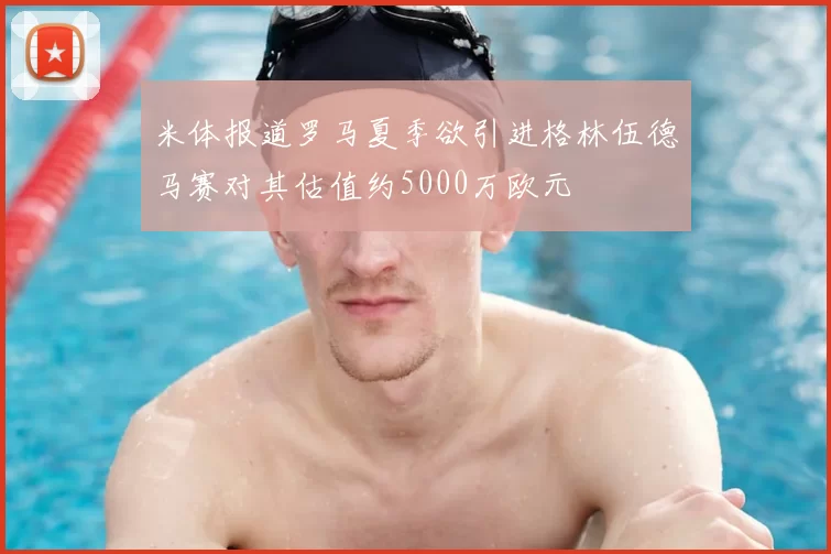 米体报道罗马夏季欲引进格林伍德马赛对其估值约5000万欧元