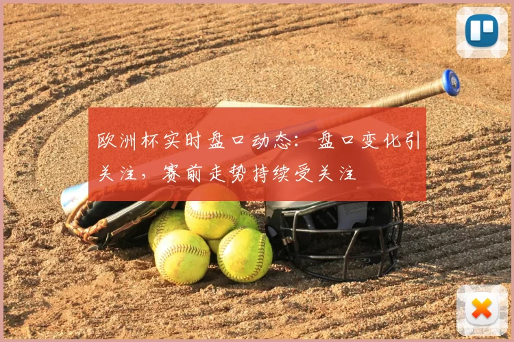 欧洲杯实时盘口动态:盘口变化引关注,赛前走势持续受关注