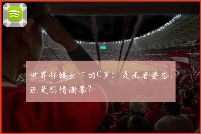 世界杯镜头下的C罗:是王者姿态,还是悲情谢幕?
