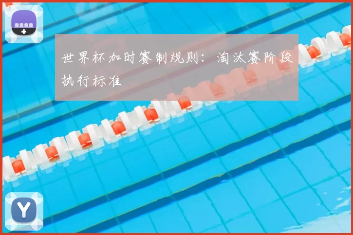 世界杯加时赛制规则:淘汰赛阶段执行标准