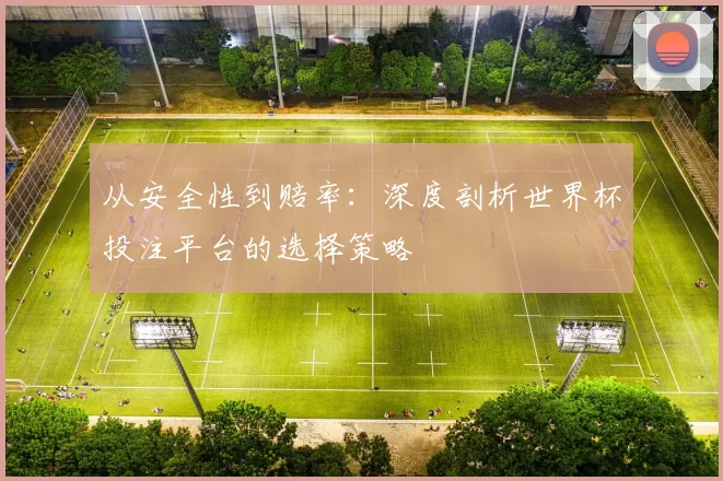 从安全性到赔率:深度剖析世界杯投注平台的选择策略