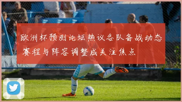 欧洲杯预测论坛热议各队备战动态 赛程与阵容调整成关注焦点
