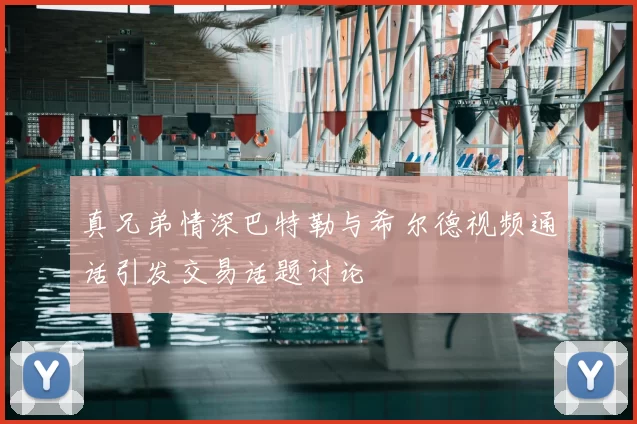 真兄弟情深巴特勒与希尔德视频通话引发交易话题讨论